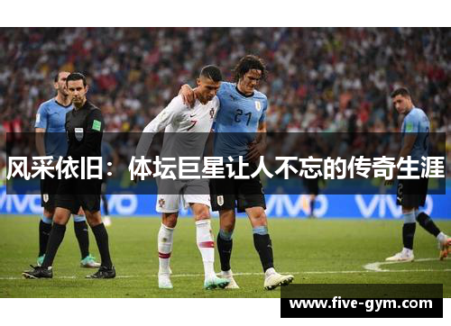 风采依旧：体坛巨星让人不忘的传奇生涯